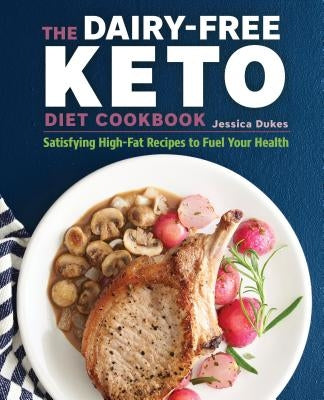 The Dairy-Free Ketogenic Diet Cookbook: Satisfying High-Fat Recipes to Fuel Your Health by Dukes, Jessica