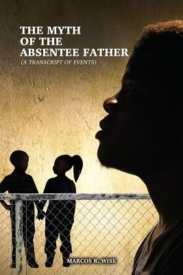 The Myth of the Absentee Father: (A Transcript of Events) by Wise, Marcos R.