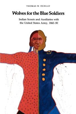 Wolves for the Blue Soldiers: Indian Scouts and Auxiliaries with the United States Army, 1860-90 by Dunlay, Tom