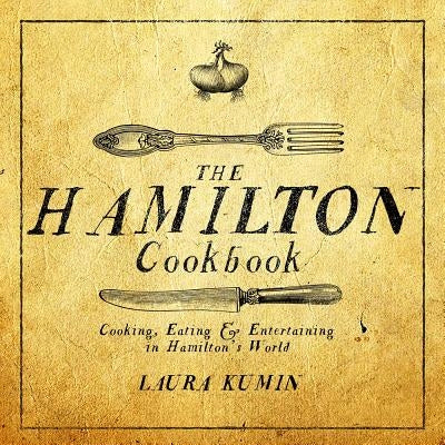 The Hamilton Cookbook: Cooking, Eating, and Entertaining in Hamilton's World by Kumin, Laura