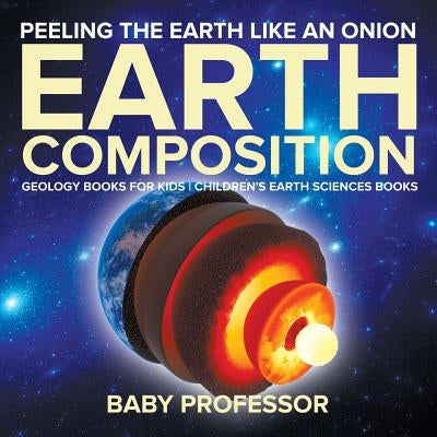 Peeling The Earth Like An Onion: Earth Composition - Geology Books for Kids Children's Earth Sciences Books by Baby Professor