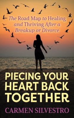 Piecing Your Heart Back Together: The Road Map to Healing and Thriving After a Breakup or Divorce by Silvestro, Carmen