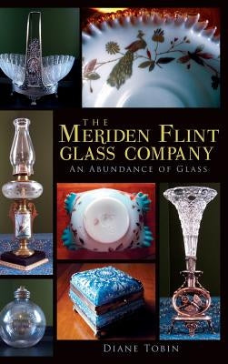 The Meriden Flint Glass Company: An Abundance of Glass by Tobin, Diane