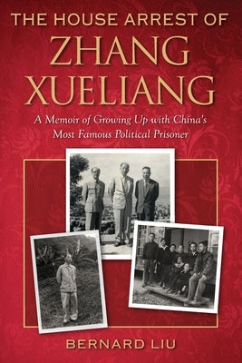 The House Arrest of Zhang Xueliang: A Memoir of Growing Up with China's Most Famous Political Prisoner by Liu, Bernard