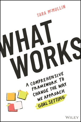 What Works: A Comprehensive Framework to Change the Way We Approach Goal Setting by McMullin, Tara