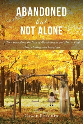 Abandoned but Not Alone: A True Story about the Pain of Abandonment and How to Find Hope, Healing, and Happiness by Reacher, Grace