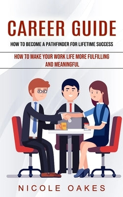 Career Guide: How to Become a Pathfinder for Lifetime Success (How to Make Your Work Life More Fulfilling and Meaningful) by Oakes, Nicole