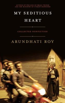 My Seditious Heart: Collected Nonfiction by Roy, Arundhati