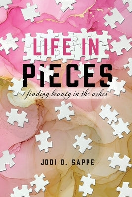 Life in Pieces: Finding Beauty in the Ashes by Sappe, Jodi O.