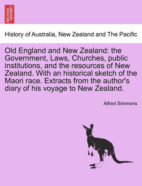 Old England and New Zealand: The Government, Laws, Churches, Public Institutions, and the Resources of New Zealand. with an Historical Sketch of th by Simmons, Alfred