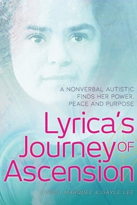 Lyrica's Journey of Ascension: A Nonverbal Autistic Finds Her Power, Peace, and Purpose by Marquez, Lyrica