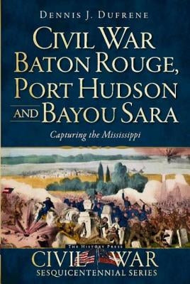 Civil War Baton Rouge, Port Hudson and Bayou Sara: Capturing the Mississippi by Dufrene, Dennis J.