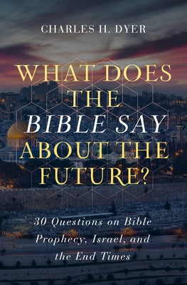 What Does the Bible Say about the Future?: 30 Questions on Bible Prophecy, Israel, and the End Times by Dyer, Charles H.