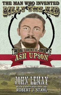 The Man Who Invented Billy the Kid: The Authentic Life of Ash Upson by Lemay, John