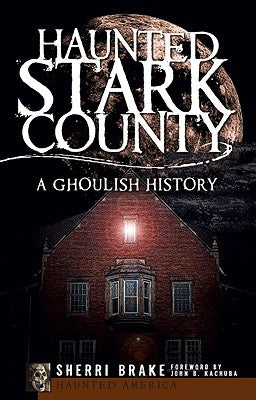 Haunted Stark County: A Ghoulish History by Brake, Sherri