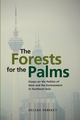 The Forests for the Palms: Essays on the Politics of Haze and the Environment in Southeast Asia by Varkkey, Helena