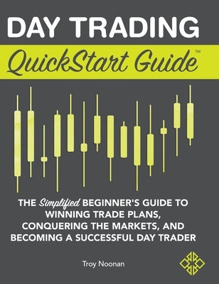 Day Trading QuickStart Guide: The Simplified Beginner's Guide to Winning Trade Plans, Conquering the Markets, and Becoming a Successful Day Trader by Noonan, Troy