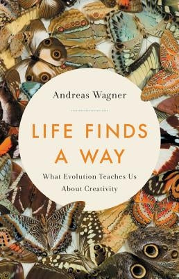 Life Finds a Way: What Evolution Teaches Us about Creativity by Wagner, Andreas