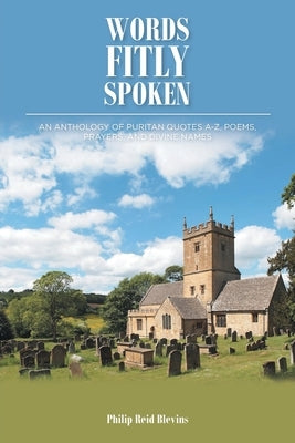 Words Fitly Spoken: An Anthology of Puritan Quotes A-Z, Poems, Prayers, and Divine Names by Blevins, Philip Reid