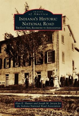Indiana's Historic National Road: The East Side, Richmond to Indianapolis by Hunter, Alan E.
