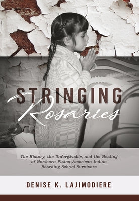 Sringing Rosaries: The History, the Unforgivable, and the Healing of Northern Plains American Indian Boarding School Survivors by Lajimodiere, Denise K.