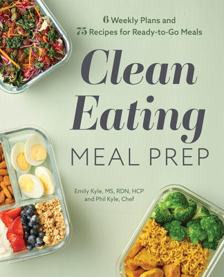 Clean Eating Meal Prep: 6 Weekly Plans and 75 Recipes for Ready-To-Go Meals by Kyle, Emily, MS Rdn Hcp