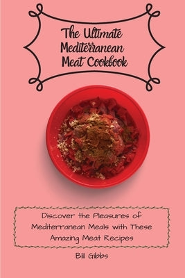 The Ultimate Mediterranean Meat Cookbook: Discover the Pleasures of Mediterranean Meals with These Amazing Meat Recipes by Gibbs, Bill