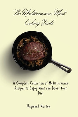 The Mediterranean Meat Cooking Guide: A Complete Collection of Mediterranean Recipes to Enjoy Meat and Boost Your Diet by Morton, Raymond