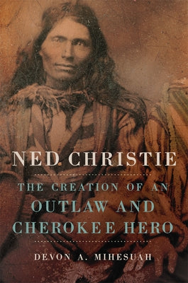 Ned Christie: The Creation of an Outlaw and Cherokee Hero by Mihesuah, Devon A.