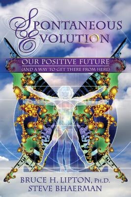 Spontaneous Evolution: Our Positive Future (and a Way to Get There from Here) by Lipton, Bruce H.