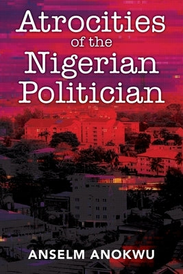 Atrocities of the Nigerian Politician by Anokwu, Anselm