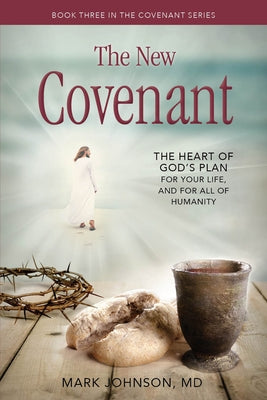 The New Covenant: The Heart of God's Plan for Your Life, and for All of Humanity by Johnson, Mark