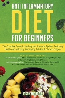 Anti-Inflammatory Diet for Beginners: The Complete Guide to Healing Your Immune System, Restoring Health and Naturally Rem-edying Arthritis & Chronic by Michaels, Jason