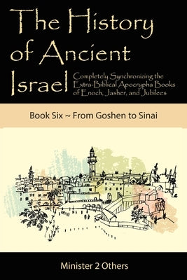 The History of Ancient Israel: Completely Synchronizing the Extra-Biblical Apocrypha Books of Enoch, Jasher, and Jubilees: Book 6 From Goshen to Sina by Lilburn, Ahava