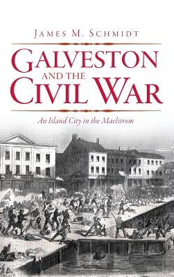 Galveston and the Civil War: An Island City in the Maelstrom by Schmidt, James M.
