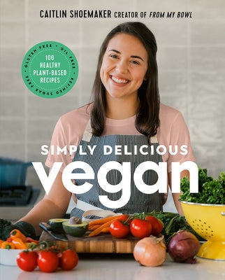 Simply Delicious Vegan: 100 Plant-Based Recipes by the Creator of from My Bowl by Shoemaker, Caitlin