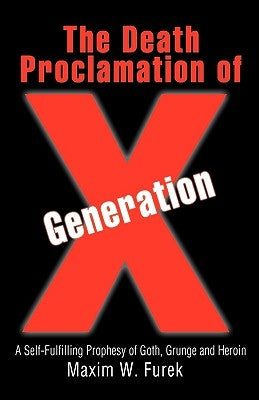 The Death Proclamation of Generation X: A Self-Fulfilling Prophesy of Goth, Grunge and Heroin by Furek, Maxim W.