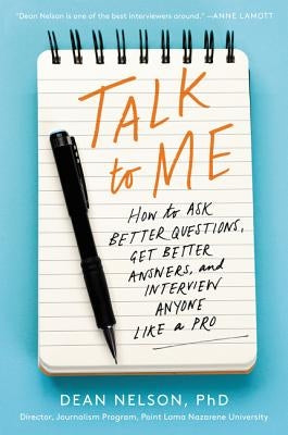 Talk to Me: How to Ask Better Questions, Get Better Answers, and Interview Anyone Like a Pro by Nelson, Dean