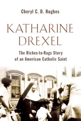 Katharine Drexel: The Riches-To-Rags Life Story of an American Catholic Saint by Hughes, Cheryl C. D.