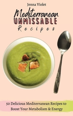 Mediterranean Unmissable Recipes: 50 Delicious Mediterranean Recipes to Boost Your Metabolism & Energy by Violet, Jenna