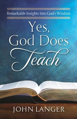 Yes, God Does Teach: Remarkable Insights Into God's Wisdom by Langer, John