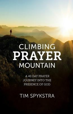 Climbing Prayer Mountain: A 40-Day Prayer Journey Into the Presence of God by Spykstra, Tim