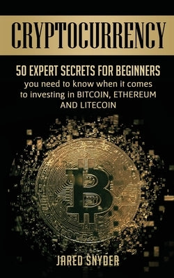 Cryptocurrency: 50 Expert Secrets for Beginners You Need to Know When It Comes to Investing in Bitcoing, Ethereum AND LIitecoin by Snyder, Jared