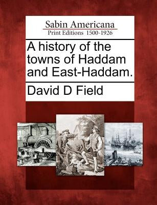 A History of the Towns of Haddam and East-Haddam. by Field, David D.