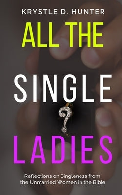 All the Single Ladies: Reflections on Singleness from the Unmarried Women in the Bible by Hunter, Krystle Danielle