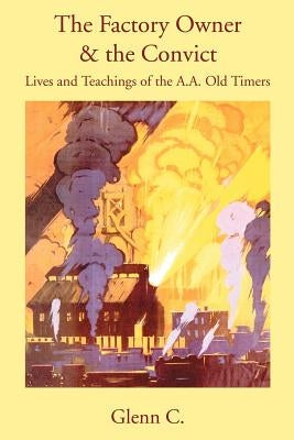 The Factory Owner & the Convict: Lives and Teachings of the A.A. Old Timers by Glenn C