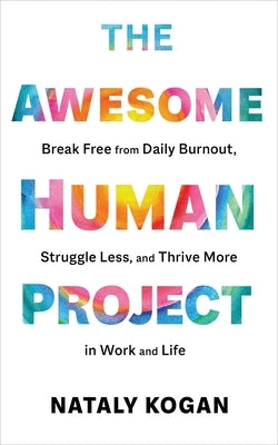 The Awesome Human Project: Break Free from Daily Burnout, Struggle Less, and Thrive More in Work and Life by Kogan, Nataly