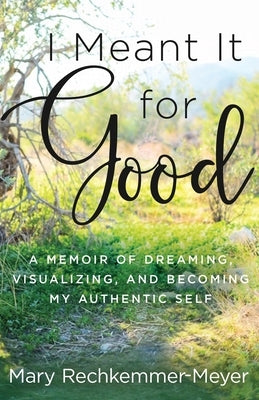 I Meant It for Good: A Memoir of Dreaming, Visualizing, and Becoming My Authentic Self by Meyer, Mary Rechkemmer