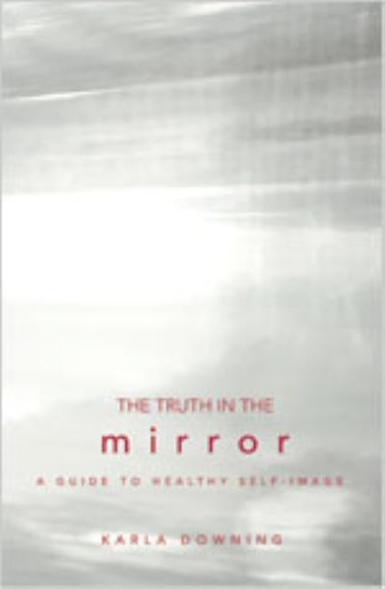 Truth in the Mirror: A Guide to Healthy Self-Image by Downing, Karla