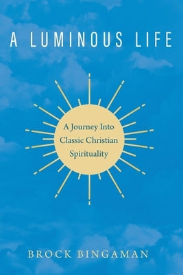 A Luminous Life: A Journey Into Classic Christian Spirituality by Bingaman, Brock